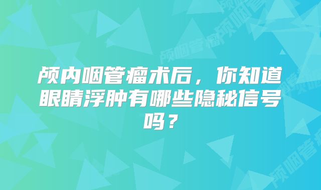 颅内咽管瘤术后，你知道眼睛浮肿有哪些隐秘信号吗？