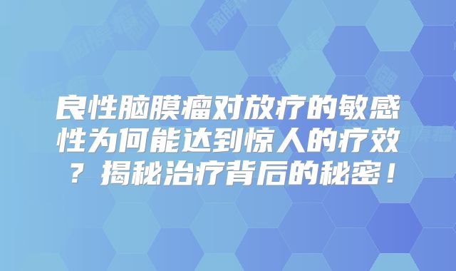 良性脑膜瘤对放疗的敏感性为何能达到惊人的疗效？揭秘治疗背后的秘密！