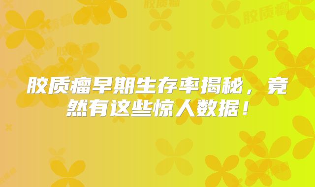 胶质瘤早期生存率揭秘，竟然有这些惊人数据！