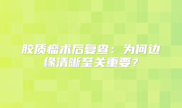 胶质瘤术后复查：为何边缘清晰至关重要？