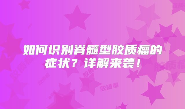 如何识别脊髓型胶质瘤的症状？详解来袭！
