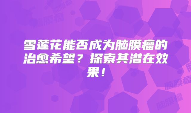 雪莲花能否成为脑膜瘤的治愈希望？探索其潜在效果！
