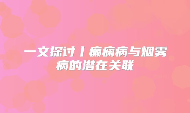 一文探讨丨癫痫病与烟雾病的潜在关联