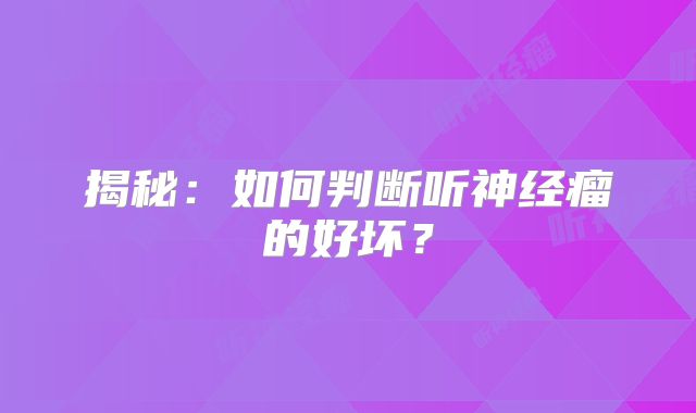 揭秘：如何判断听神经瘤的好坏？
