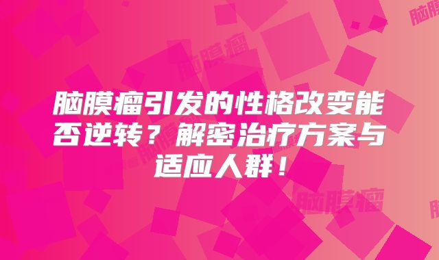 脑膜瘤引发的性格改变能否逆转？解密治疗方案与适应人群！