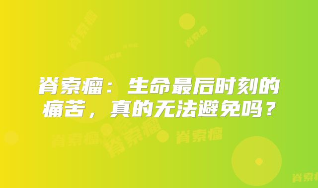 脊索瘤：生命最后时刻的痛苦，真的无法避免吗？