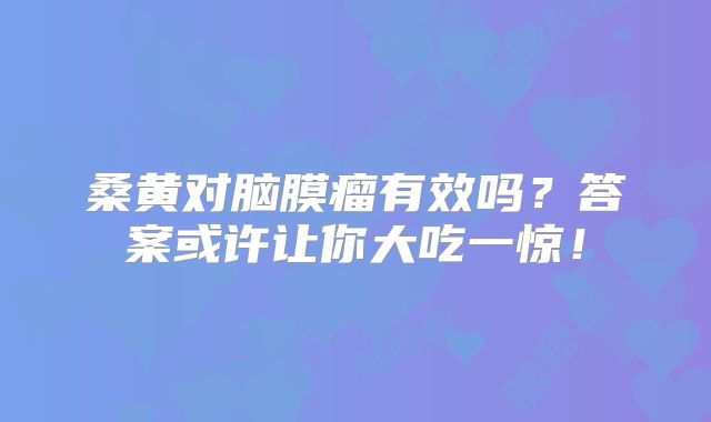 桑黄对脑膜瘤有效吗？答案或许让你大吃一惊！