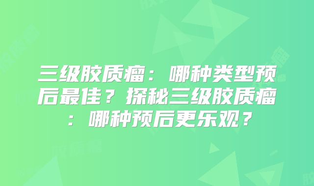 三级胶质瘤：哪种类型预后最佳？探秘三级胶质瘤：哪种预后更乐观？