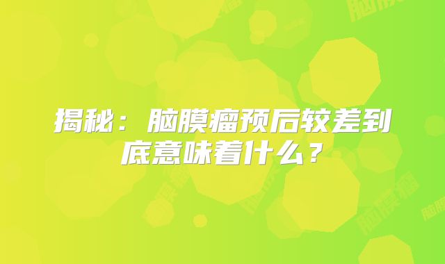 揭秘：脑膜瘤预后较差到底意味着什么？