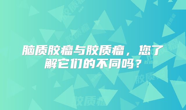 脑质胶瘤与胶质瘤，您了解它们的不同吗？