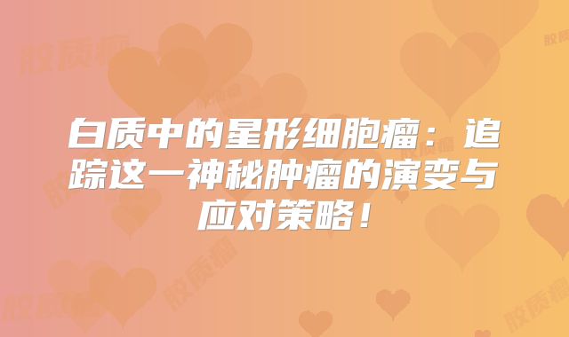 白质中的星形细胞瘤：追踪这一神秘肿瘤的演变与应对策略！