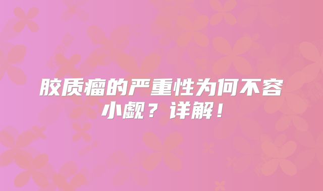 胶质瘤的严重性为何不容小觑？详解！