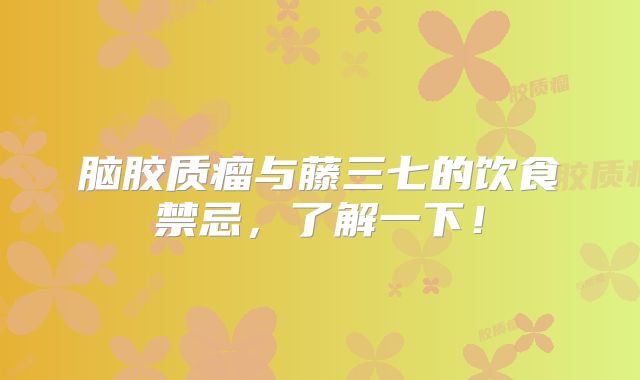脑胶质瘤与藤三七的饮食禁忌，了解一下！