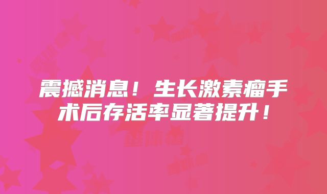 震撼消息！生长激素瘤手术后存活率显著提升！