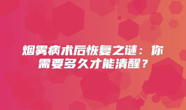 烟雾病术后恢复之谜：你需要多久才能清醒？