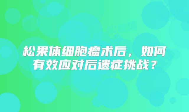 松果体细胞瘤术后，如何有效应对后遗症挑战？