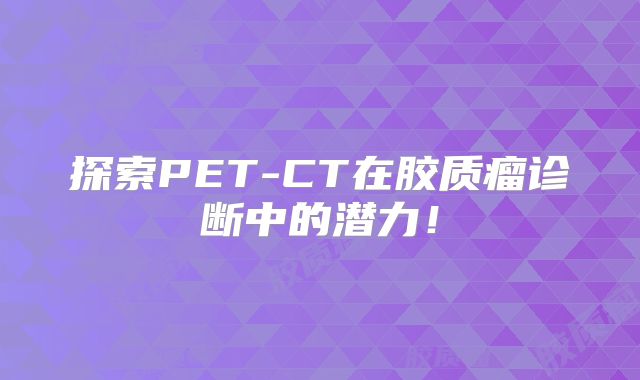 探索PET-CT在胶质瘤诊断中的潜力！