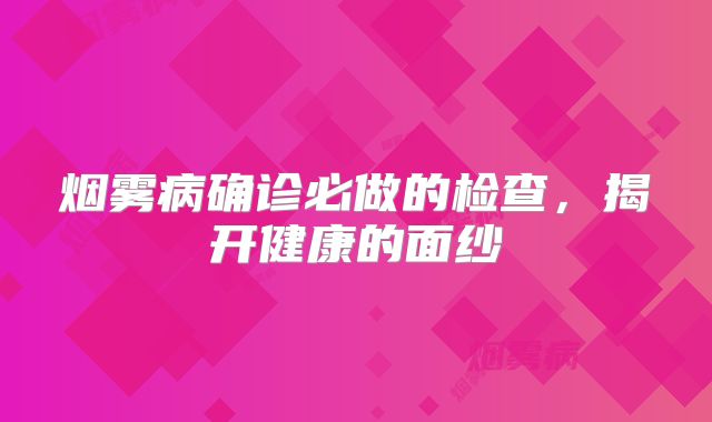 烟雾病确诊必做的检查，揭开健康的面纱