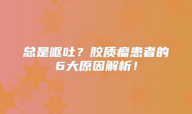 总是呕吐？胶质瘤患者的6大原因解析！
