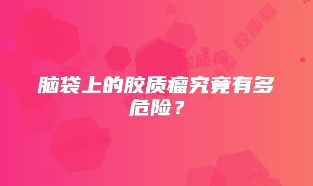 脑袋上的胶质瘤究竟有多危险？