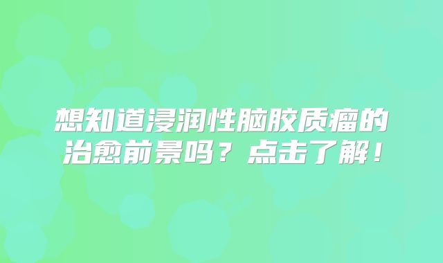 想知道浸润性脑胶质瘤的治愈前景吗？点击了解！