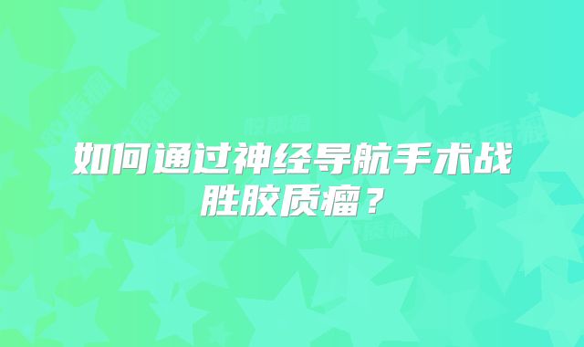 如何通过神经导航手术战胜胶质瘤？