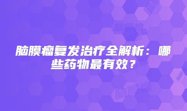 脑膜瘤复发治疗全解析：哪些药物最有效？