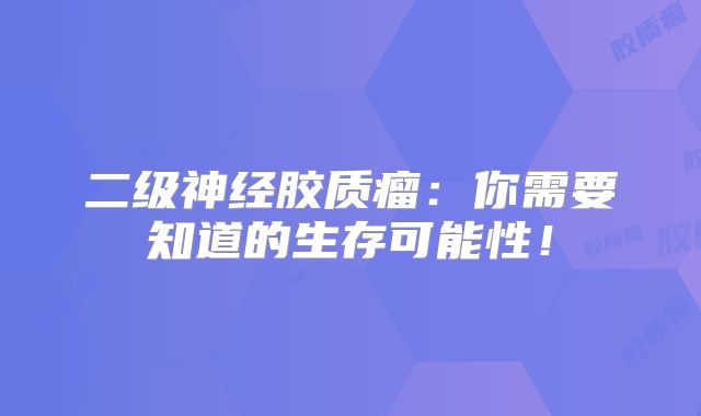 二级神经胶质瘤：你需要知道的生存可能性！