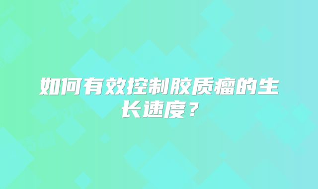 如何有效控制胶质瘤的生长速度？