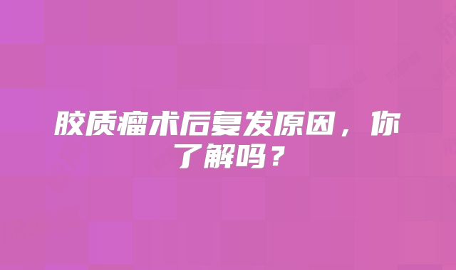 胶质瘤术后复发原因，你了解吗？