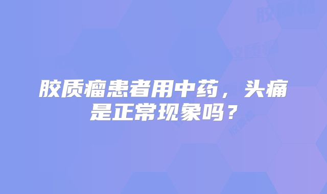 胶质瘤患者用中药，头痛是正常现象吗？