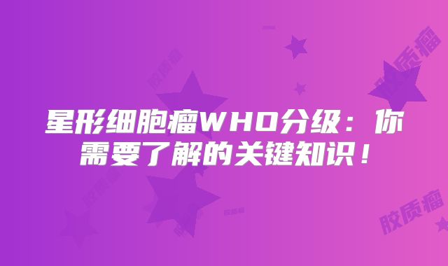 星形细胞瘤WHO分级：你需要了解的关键知识！