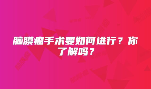 脑膜瘤手术要如何进行？你了解吗？