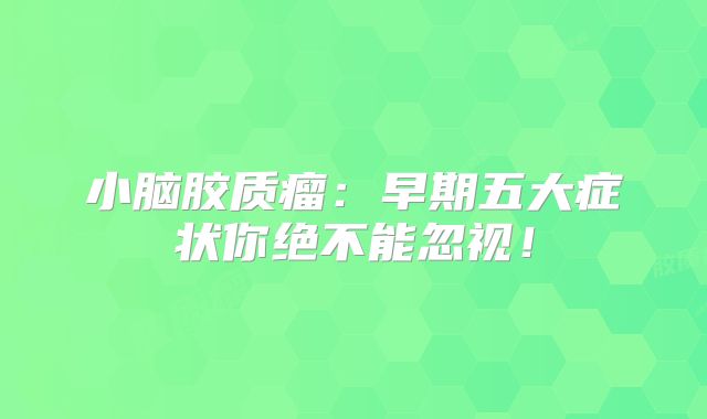 小脑胶质瘤：早期五大症状你绝不能忽视！