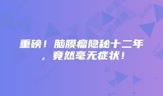 重磅！脑膜瘤隐秘十二年，竟然毫无症状！