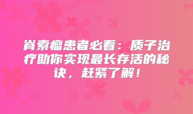 脊索瘤患者必看：质子治疗助你实现最长存活的秘诀，赶紧了解！
