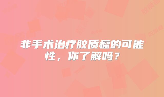 非手术治疗胶质瘤的可能性，你了解吗？