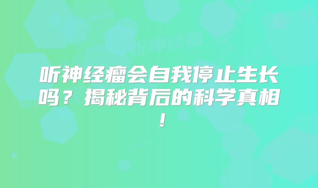 听神经瘤会自我停止生长吗？揭秘背后的科学真相！