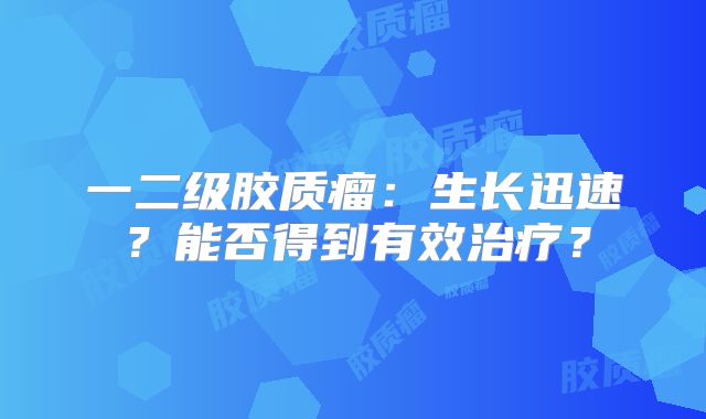 一二级胶质瘤：生长迅速？能否得到有效治疗？