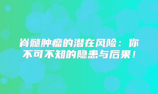 脊髓肿瘤的潜在风险：你不可不知的隐患与后果！