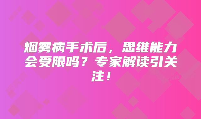 烟雾病手术后，思维能力会受限吗？专家解读引关注！