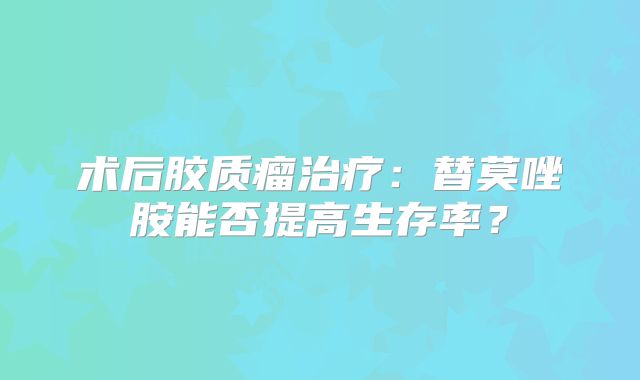 术后胶质瘤治疗：替莫唑胺能否提高生存率？