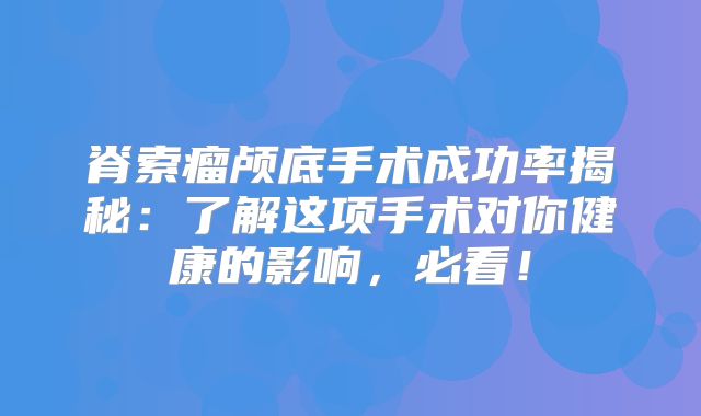 脊索瘤颅底手术成功率揭秘：了解这项手术对你健康的影响，必看！