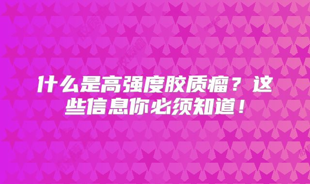 什么是高强度胶质瘤？这些信息你必须知道！