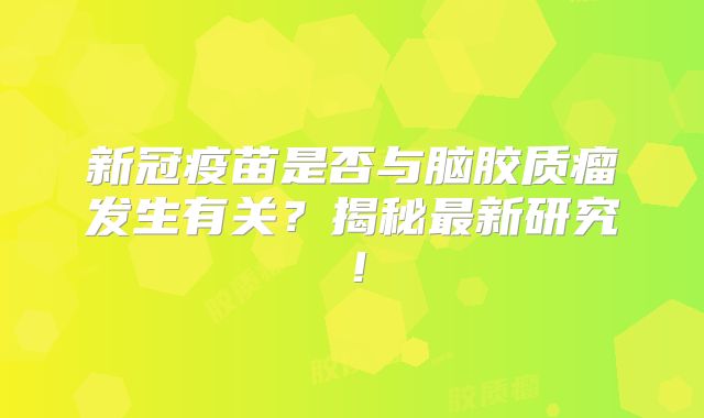 新冠疫苗是否与脑胶质瘤发生有关？揭秘最新研究！