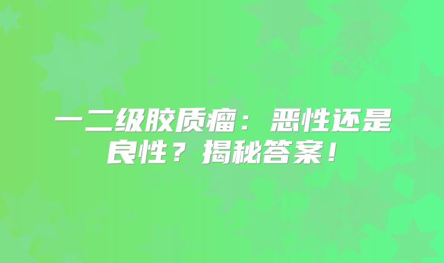 一二级胶质瘤：恶性还是良性？揭秘答案！