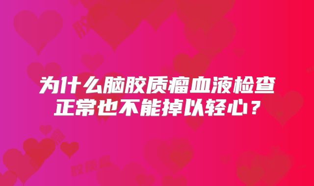 为什么脑胶质瘤血液检查正常也不能掉以轻心？