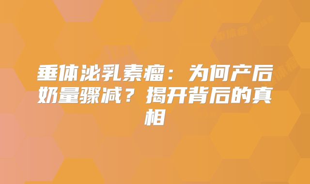 垂体泌乳素瘤：为何产后奶量骤减？揭开背后的真相