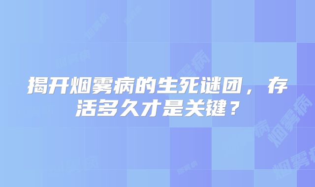 揭开烟雾病的生死谜团，存活多久才是关键？