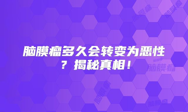 脑膜瘤多久会转变为恶性？揭秘真相！